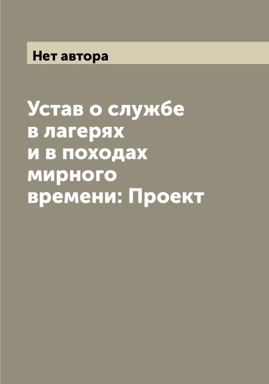 Обложка книги «Устав о службе в лагерях и в походах мирного времени: Проект» — Нет автора, ISBN 9785519816380