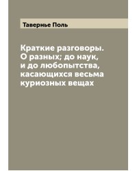 Краткие разговоры. О разных; до наук, и до любопытства, касающихся весьма куриозных вещах