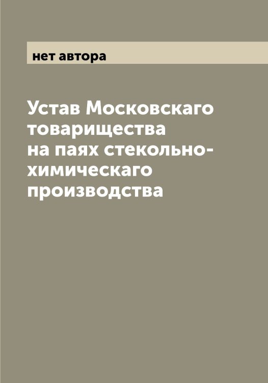 Обложка книги «Устав Московскаго товарищества на паях стекольно-химическаго производства» — нет автора, ISBN 9785519980173
