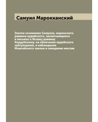 Златое сочинение Самуила, марокского раввина иудейского, заключающееся в письмах к Исааку раввину Кордубскому, на обличение иудейского заблуждения, в наблюдении Моисейского закона и ожидании мессии