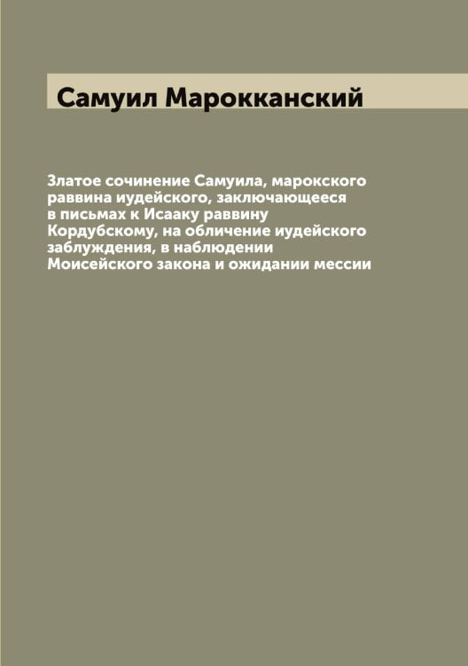 Обложка книги «Златое сочинение Самуила, марокского раввина иудейского, заключающееся в письмах к Исааку раввину Кордубскому, на обличение иудейского заблуждения, в наблюдении Моисейского закона и ожидании мессии» — Самуил Марокканский, ISBN 9785519846486