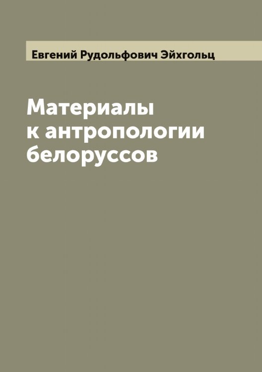 Обложка книги «Материалы к антропологии белоруссов» — Евгений Рудольфович Эйхгольц, ISBN 9785521390946