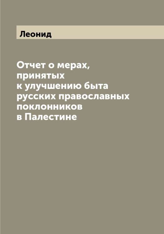 Отчет о мерах, принятых к улучшению быта русских православных поклонников в Палестине Обложка книги «Отчет о мерах, принятых к улучшению быта русских православных поклонников в Палестине» — Леонид, ISBN 9785519931045