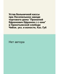 Устав Больничной кассы при Лесопильном заводе торгового дома "Прокопий Ефремович Ефремов с с-ями" в Геронтьевской слободе Чебок. уез. и волости, Каз. Губ