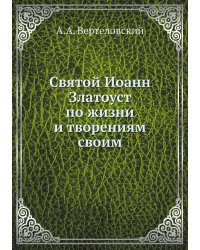 Святой Иоанн Златоуст по жизни и творениям своим
