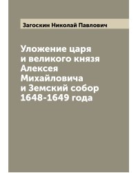 Уложение царя и великого князя Алексея Михайловича и Земский собор 1648-1649 года