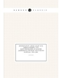 Император Александр II-й, Николаевич, его царствование и благие деяния на пользу русского народа. 1855-1881