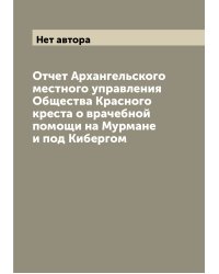 Отчет Архангельского местного управления Общества Красного креста о врачебной помощи на Мурмане и под Кибергом