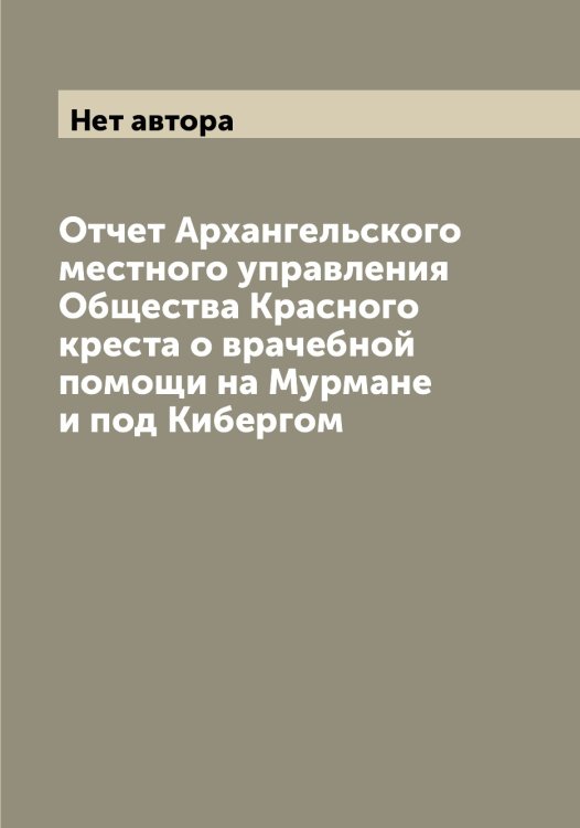 Обложка книги «Отчет Архангельского местного управления Общества Красного креста о врачебной помощи на Мурмане и под Кибергом» — Нет автора, ISBN 9785519812474