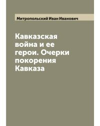 Кавказская война и ее герои. Очерки покорения Кавказа