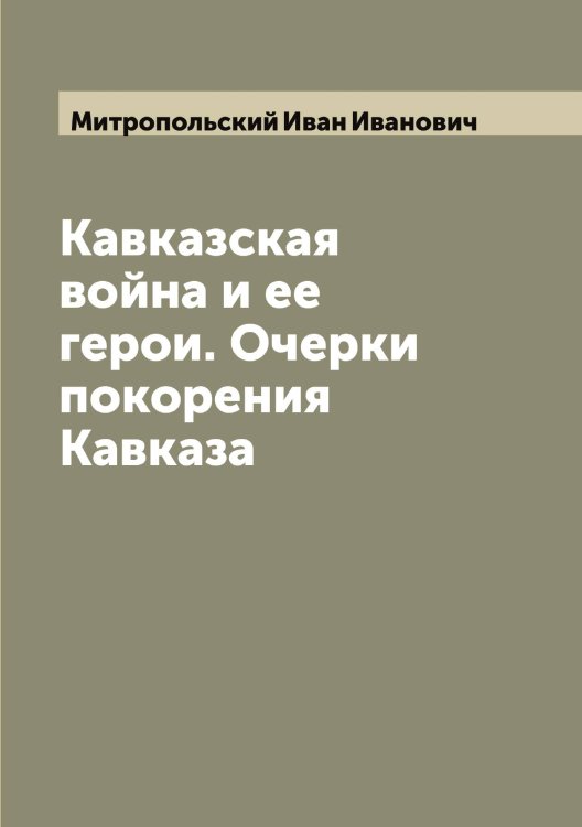 Обложка книги «Кавказская война и ее герои. Очерки покорения Кавказа» — Митропольский Иван Иванович, ISBN 9785519968010
