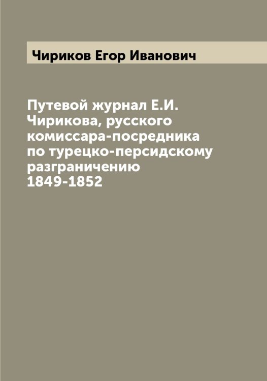 Обложка книги «Путевой журнал Е.И. Чирикова, русского комиссара-посредника по турецко-персидскому разграничению 1849-1852» — Чириков Егор Иванович, ISBN 9785521303021