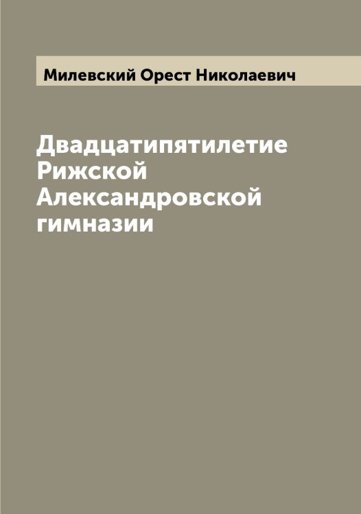 Обложка книги «Двадцатипятилетие Рижской Александровской гимназии» — Милевский Орест Николаевич, ISBN 9785519964548