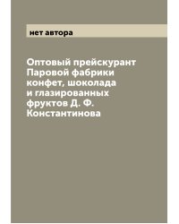Оптовый прейскурант Паровой фабрики конфет, шоколада и глазированных фруктов Д. Ф. Константинова