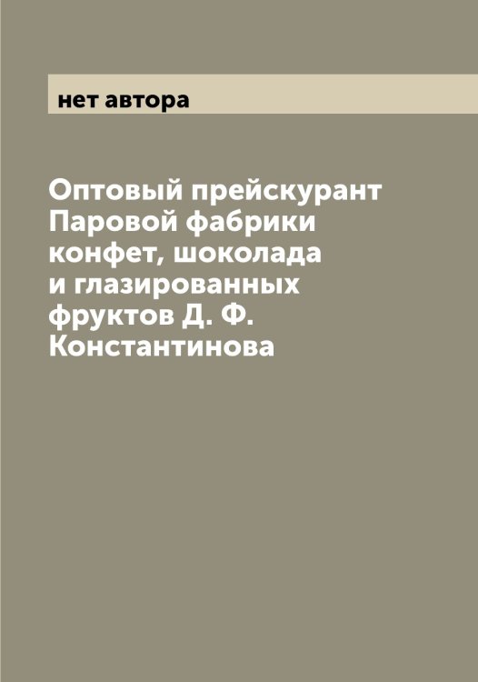 Обложка книги «Оптовый прейскурант Паровой фабрики конфет, шоколада и глазированных фруктов Д. Ф. Константинова» — нет автора, ISBN 9785521272808