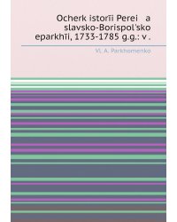 Ocherk istorīi Perei   a   slavsko-Borispolʹskoĭ eparkhīi, 1733-1785 g.g.: v .