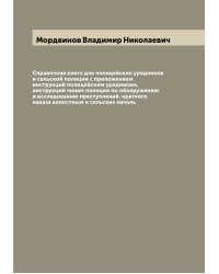 Справочная книга для полицейских урядников и сельской полиции с приложением инструкций полицейским урядникам, инструкций чинам полиции по обнаружению и исследованию преступлений, краткого наказа волостным и сельских началь