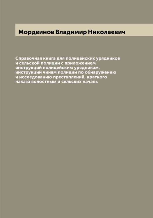 Справочная книга для полицейских урядников и сельской полиции с приложением инструкций полицейским урядникам, инструкций чинам полиции по обнаружению и исследованию преступлений, краткого наказа волостным и сельских началь Обложка книги «Справочная книга для полицейских урядников и сельской полиции с приложением инструкций полицейским урядникам, инструкций чинам полиции по обнаружению и исследованию преступлений, краткого наказа волостным и сельских началь» — Мордвинов Владимир Николаевич, ISBN 9785519973540