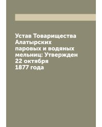 Устав Товарищества Алатырских паровых и водяных мельниц: Утвержден 22 октября 1877 года