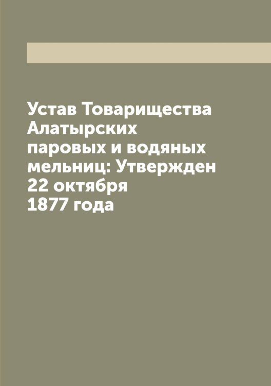 Обложка книги «Устав Товарищества Алатырских паровых и водяных мельниц: Утвержден 22 октября 1877 года» — Нет автора, ISBN 9785519769341