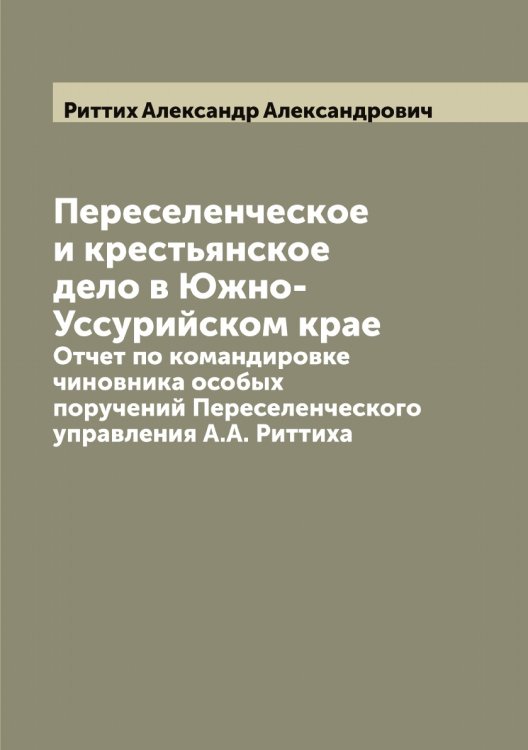 Обложка книги «Переселенческое и крестьянское дело в Южно-Уссурийском крае» — Риттих Александр Александрович, ISBN 9785519807814