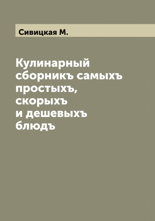 Кулинарный сборникъ самыхъ простыхъ, скорыхъ и дешевыхъ блюдъ Обложка книги «Кулинарный сборникъ самыхъ простыхъ, скорыхъ и дешевыхъ блюдъ» — Сивицкая М., ISBN 9785519734417