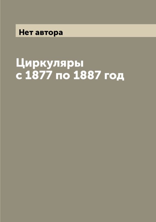 Обложка книги «Циркуляры с 1877 по 1887 год» — Нет автора, ISBN 9785519850995