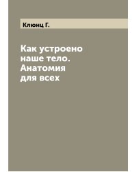 Как устроено наше тело. Анатомия для всех