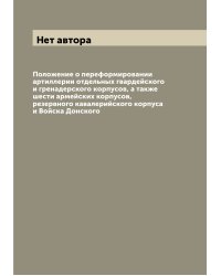 Положение о переформировании артиллерии отдельных гвардейского и гренадерского корпусов, а также шести армейских корпусов, резервного кавалерийского корпуса и Войска Донского