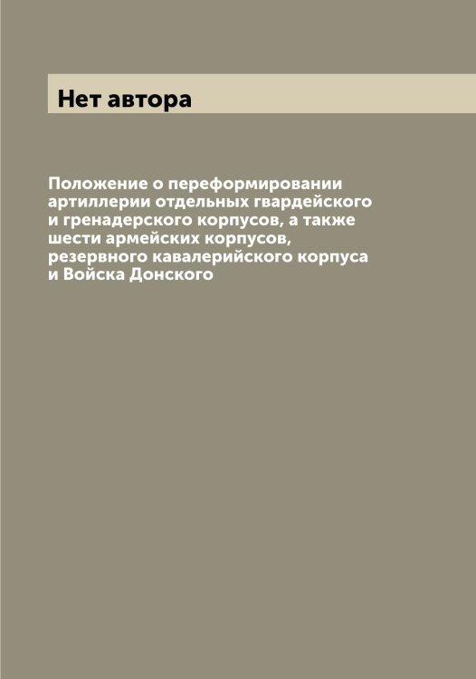 Положение о переформировании артиллерии отдельных гвардейского и гренадерского корпусов, а также шести армейских корпусов, резервного кавалерийского корпуса и Войска Донского Обложка книги «Положение о переформировании артиллерии отдельных гвардейского и гренадерского корпусов, а также шести армейских корпусов, резервного кавалерийского корпуса и Войска Донского» — Нет автора, ISBN 9785519815147