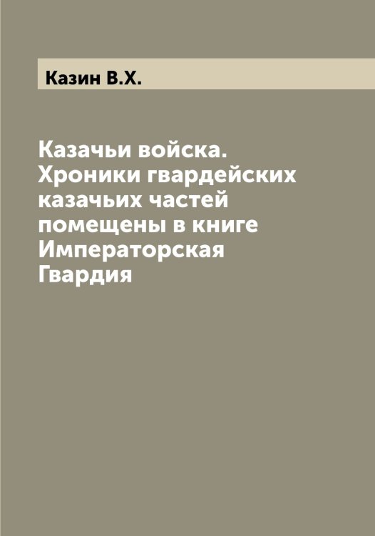 Обложка книги «Казачьи войска. Хроники гвардейских казачьих частей помещены в книге Императорская Гвардия» — Казин В.X., ISBN 9785519877008