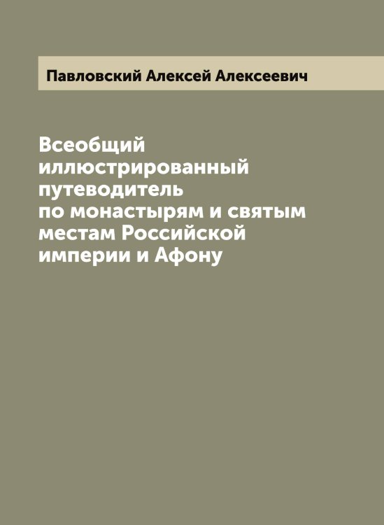 Обложка книги «Всеобщий иллюстрированный путеводитель по монастырям и святым местам Российской империи и Афону» — Павловский Алексей Алексеевич, ISBN 9785521270187