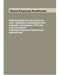 Библиографический указатель книг, брошюр и периодических изданий, вышедших в России и поступивших в Императорскую Публичную библиотеку