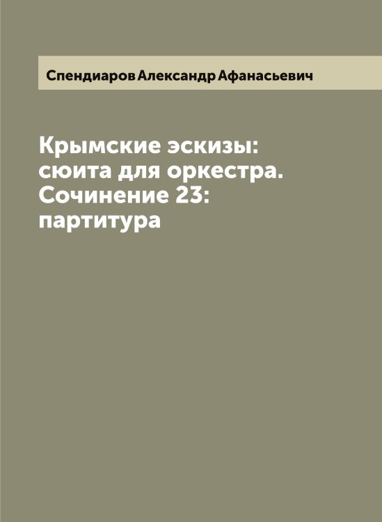 Обложка книги «Крымские эскизы: сюита для оркестра. Сочинение 23: партитура» — Спендиаров Александр Афанасьевич, ISBN 9785519750721