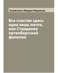 Все счастие здесь одна лишь мечта, или Страдания ортенбергской фамилии