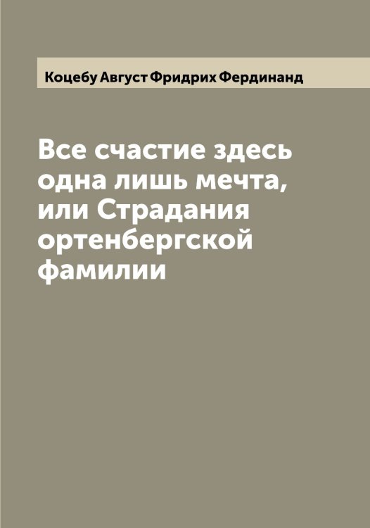 Обложка книги «Все счастие здесь одна лишь мечта, или Страдания ортенбергской фамилии» — Коцебу Август Фридрих Фердинанд, ISBN 9785519907941