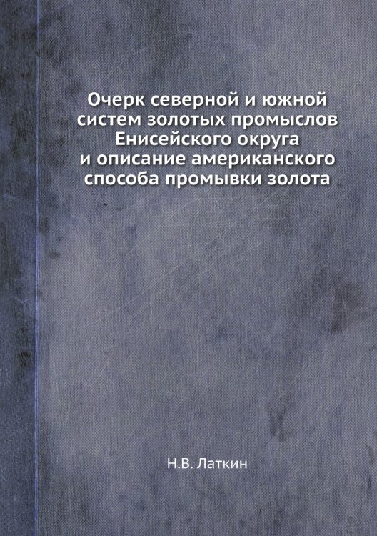Очерк северной и южной систем золотых промыслов Енисейского округа и описание американского способа промывки золота