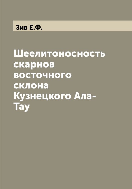 Обложка книги «Шеелитоносность скарнов восточного склона Кузнецкого Ала-Тау» — Зив Е.Ф., ISBN 9785519861830