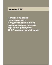 Полное описание геологического и гидрогеологического строения окрестностей гор. Тулы, радиусом 10,67 километров 10 верст