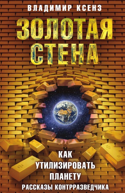 Золотая стена, как утилизировать планету Обложка книги «Золотая стена, как утилизировать планету» — Ксенз Владимир Петрович, ISBN 9785001804338