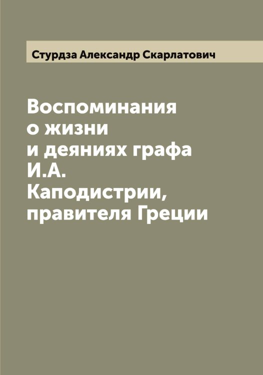 Обложка книги «Воспоминания о жизни и деяниях графа И.А. Каподистрии, правителя Греции» — Стурдза Александр Скарлатович, ISBN 9785519756938