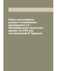 Опись высочайшим указам и повелениям, хранящимся в С.-Петербургском сенатском архиве, за XVIII век  составленный П. Баранов