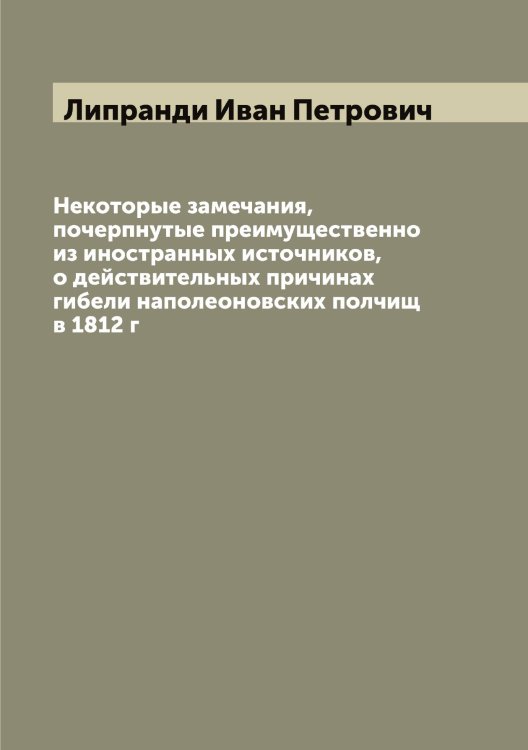 Обложка книги «Некоторые замечания, почерпнутые преимущественно из иностранных источников, о действительных причинах гибели наполеоновских полчищ в 1812 г» — Липранди Иван Петрович, ISBN 9785519935531
