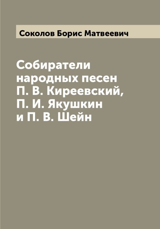 Обложка книги «Собиратели народных песен П. В. Киреевский, П. И. Якушкин и П. В. Шейн» — Соколов Борис Матвеевич, ISBN 9785519745109