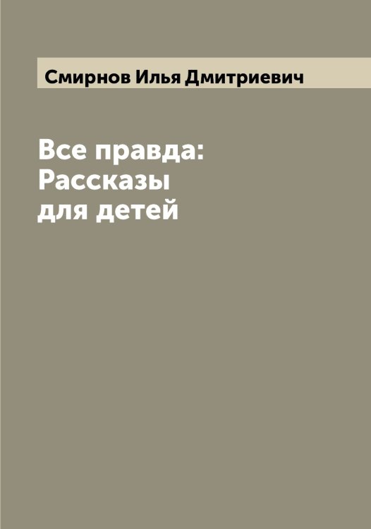 Обложка книги «Все правда: Рассказы для детей» — Смирнов Илья Дмитриевич, ISBN 9785519741149