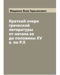 Краткий очерк греческой литературы от начала ее до половины XV в. по Р.Х