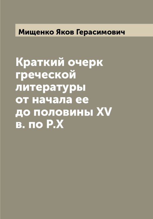 Обложка книги «Краткий очерк греческой литературы от начала ее до половины XV в. по Р.Х» — Мищенко Яков Герасимович, ISBN 9785519970914