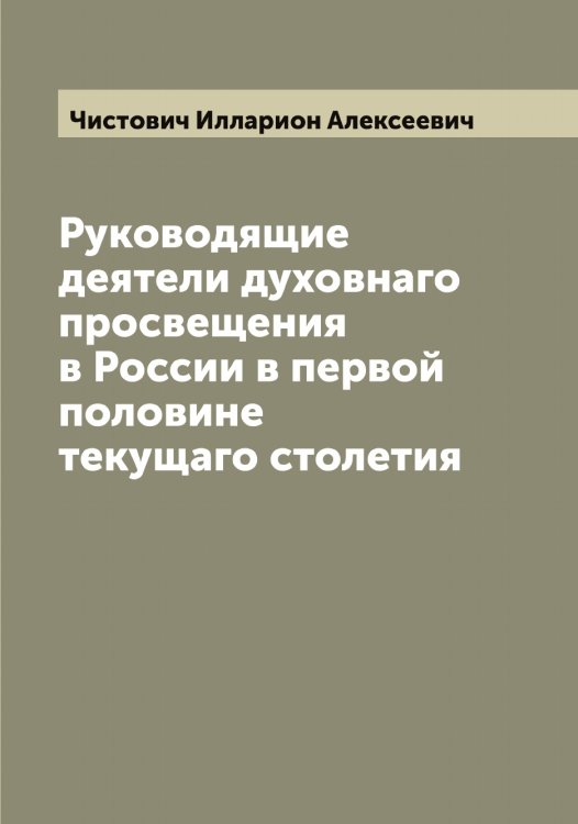 Обложка книги «Руководящие деятели духовнаго просвещения в России в первой половине текущаго столетия» — Чистович Илларион Алексеевич, ISBN 9785521303175