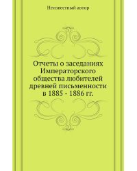 Отчеты о заседаниях Императорского общества любителей древней письменности в 1885 - 1886 гг.