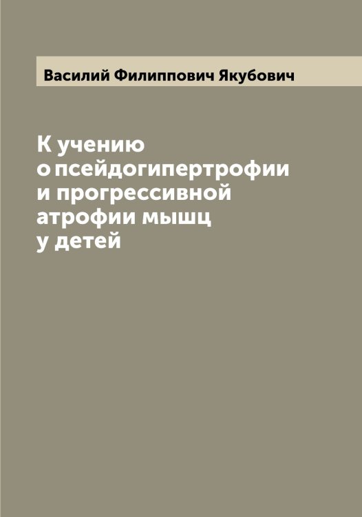 Обложка книги «К учению о псейдогипертрофии и прогрессивной атрофии мышц у детей» — Василий Филиппович Якубович, ISBN 9785521396443